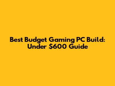Best Budget Gaming PC Build: Under $600 Guide