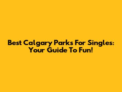 Best Calgary Parks For Singles: Your Guide To Fun!