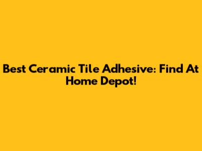 Best Ceramic Tile Adhesive: Find At Home Depot!