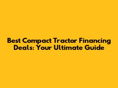 Best Compact Tractor Financing Deals: Your Ultimate Guide