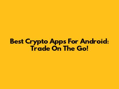 Best Crypto Apps For Android: Trade On The Go!