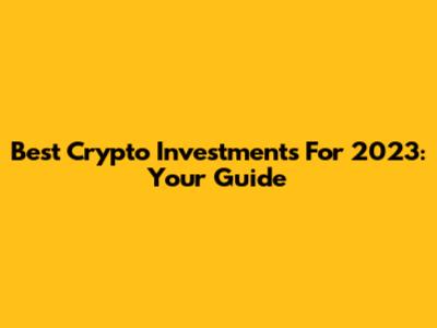 Best Crypto Investments For 2023: Your Guide