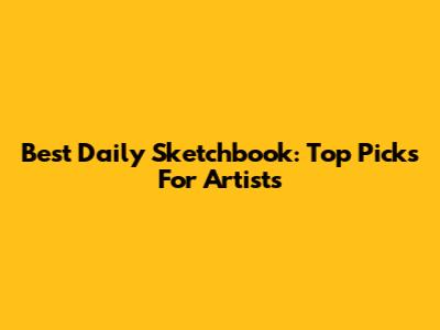 Best Daily Sketchbook: Top Picks For Artists