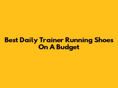 Best Daily Trainer Running Shoes On A Budget