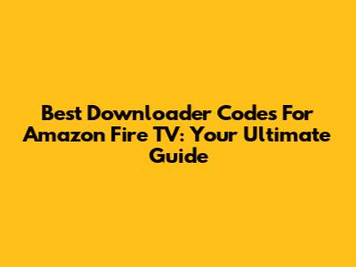 Best Downloader Codes For Amazon Fire TV: Your Ultimate Guide