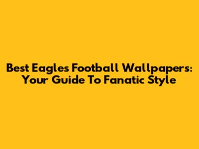 Best Eagles Football Wallpapers: Your Guide To Fanatic Style