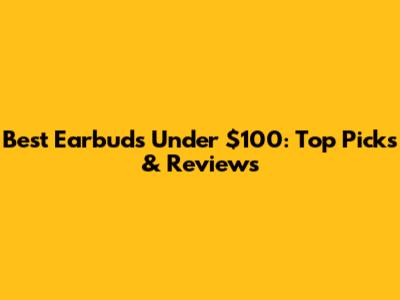 Best Earbuds Under $100: Top Picks & Reviews