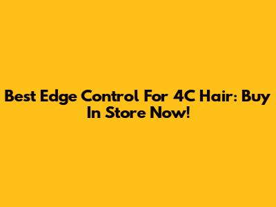 Best Edge Control For 4C Hair: Buy In Store Now!