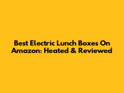 Best Electric Lunch Boxes On Amazon: Heated & Reviewed