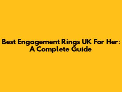 Best Engagement Rings UK For Her: A Complete Guide