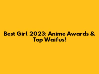 Best Girl 2023: Anime Awards & Top Waifus!