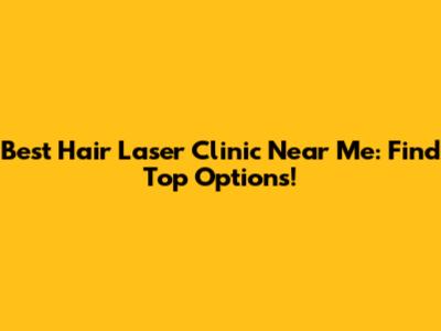 Best Hair Laser Clinic Near Me: Find Top Options!