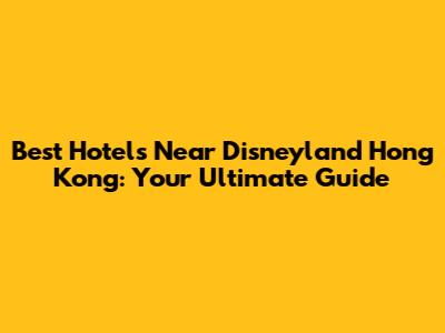 Best Hotels Near Disneyland Hong Kong: Your Ultimate Guide
