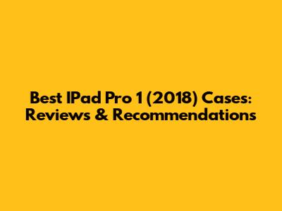 Best IPad Pro 1 (2018) Cases: Reviews & Recommendations