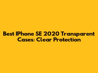 Best IPhone SE 2020 Transparent Cases: Clear Protection
