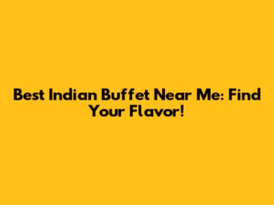 Best Indian Buffet Near Me: Find Your Flavor!