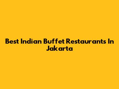 Best Indian Buffet Restaurants In Jakarta