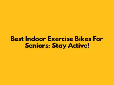 Best Indoor Exercise Bikes For Seniors: Stay Active!