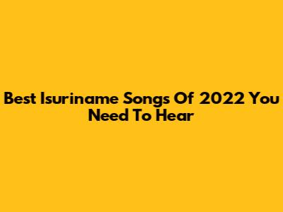 Best Isuriname Songs Of 2022 You Need To Hear