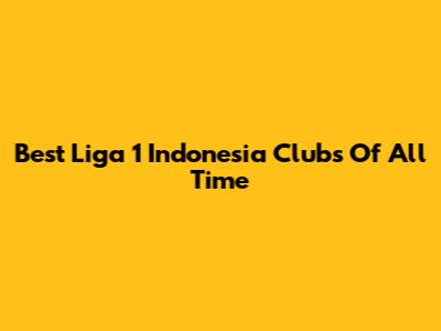 Best Liga 1 Indonesia Clubs Of All Time