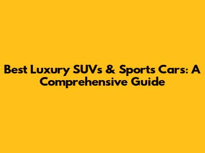 Best Luxury SUVs & Sports Cars: A Comprehensive Guide