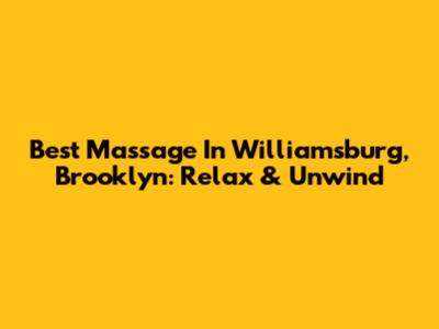 Best Massage In Williamsburg, Brooklyn: Relax & Unwind