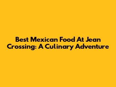 Best Mexican Food At Jean Crossing: A Culinary Adventure