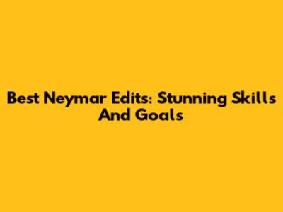 Best Neymar Edits: Stunning Skills And Goals