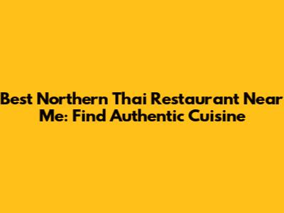 Best Northern Thai Restaurant Near Me: Find Authentic Cuisine
