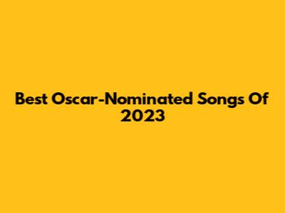 Best Oscar-Nominated Songs Of 2023