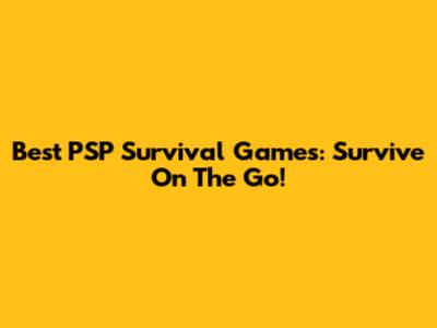 Best PSP Survival Games: Survive On The Go!