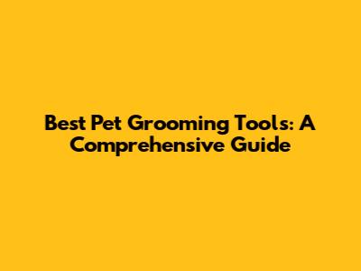Best Pet Grooming Tools: A Comprehensive Guide