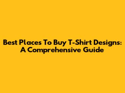 Best Places To Buy T-Shirt Designs: A Comprehensive Guide