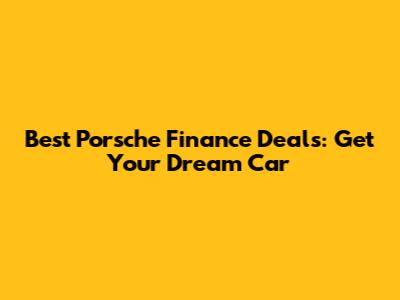 Best Porsche Finance Deals: Get Your Dream Car