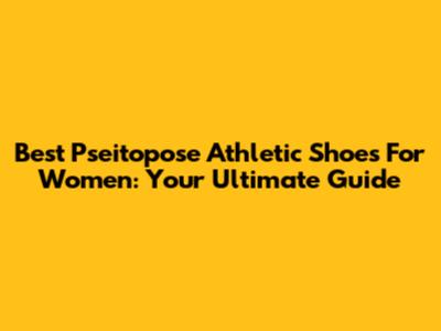 Best Pseitopose Athletic Shoes For Women: Your Ultimate Guide