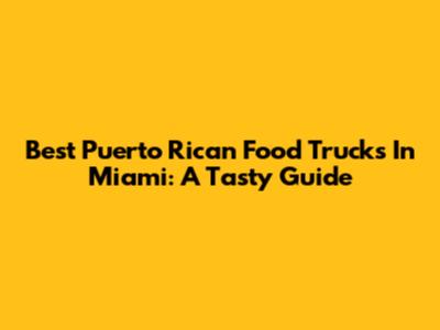 Best Puerto Rican Food Trucks In Miami: A Tasty Guide