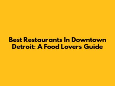 Best Restaurants In Downtown Detroit: A Food Lover's Guide