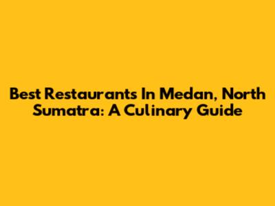 Best Restaurants In Medan, North Sumatra: A Culinary Guide