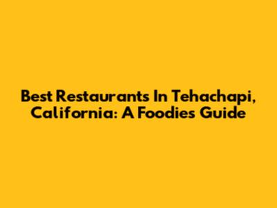 Best Restaurants In Tehachapi, California: A Foodie's Guide