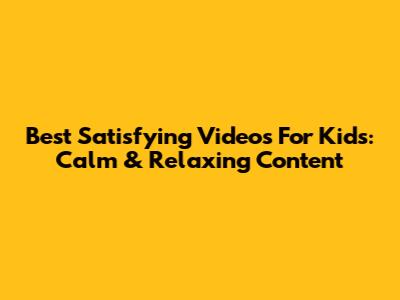 Best Satisfying Videos For Kids: Calm & Relaxing Content
