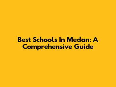 Best Schools In Medan: A Comprehensive Guide