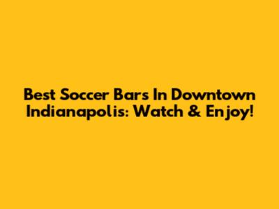 Best Soccer Bars In Downtown Indianapolis: Watch & Enjoy!