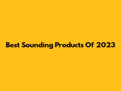 Best Sounding Products Of 2023