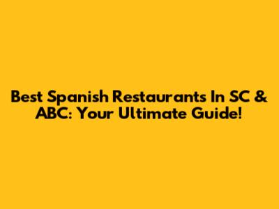 Best Spanish Restaurants In SC & ABC: Your Ultimate Guide!