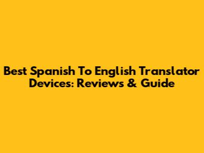 Best Spanish To English Translator Devices: Reviews & Guide