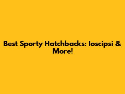 Best Sporty Hatchbacks: Ioscipsi & More!
