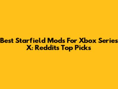 Best Starfield Mods For Xbox Series X: Reddit's Top Picks