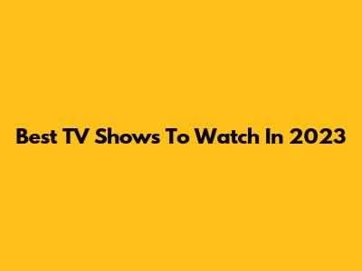 Best TV Shows To Watch In 2023