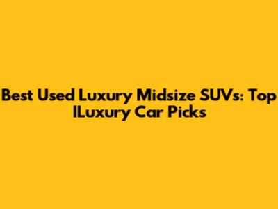 Best Used Luxury Midsize SUVs: Top ILuxury Car Picks