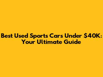 Best Used Sports Cars Under $40K: Your Ultimate Guide